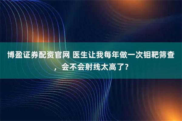 博盈证券配资官网 医生让我每年做一次钼靶筛查，会不会射线太高了？