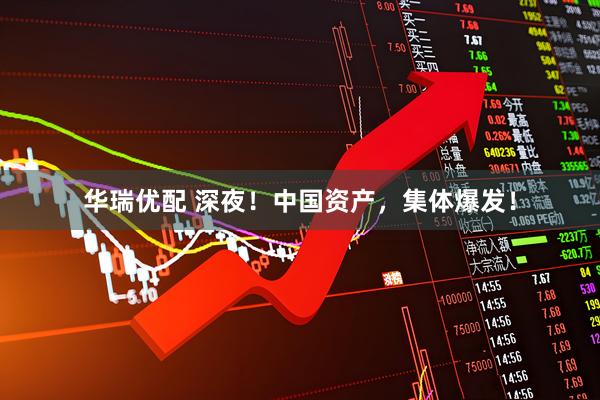 华瑞优配 深夜！中国资产，集体爆发！