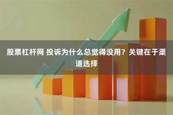 股票杠杆网 投诉为什么总觉得没用？关键在于渠道选择