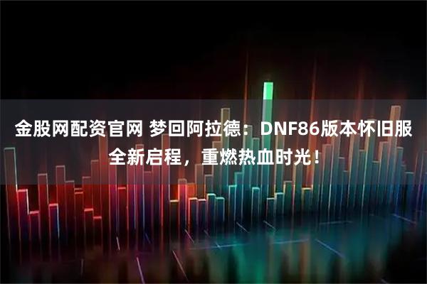 金股网配资官网 梦回阿拉德：DNF86版本怀旧服全新启程，重燃热血时光！