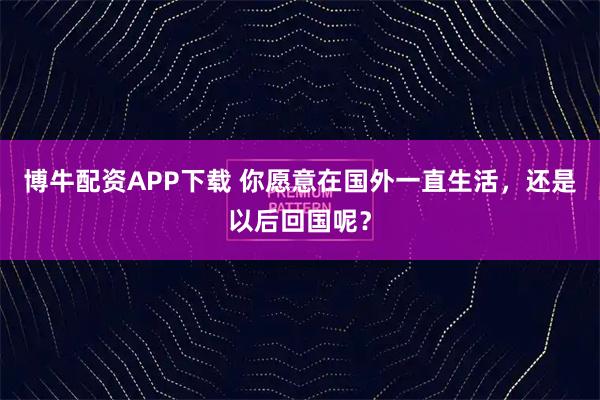 博牛配资APP下载 你愿意在国外一直生活，还是以后回国呢？