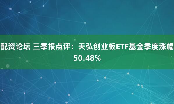 配资论坛 三季报点评：天弘创业板ETF基金季度涨幅50.48%