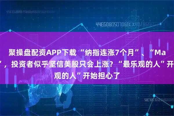 聚操盘配资APP下载 “纳指连涨7个月”、“Mag 7独涨”，投资者似乎坚信美股只会上涨？“最乐观的人”开始担心了
