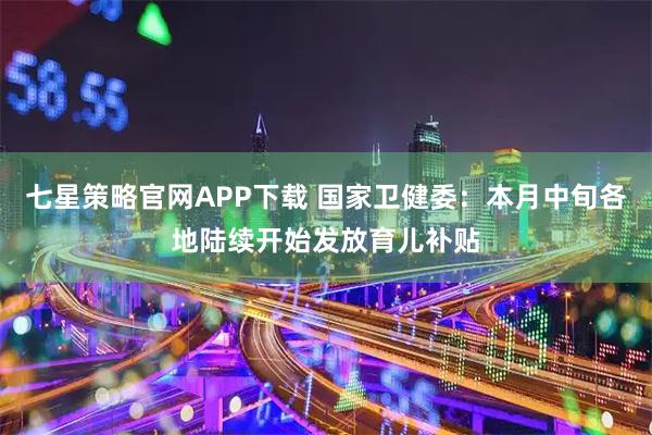 七星策略官网APP下载 国家卫健委：本月中旬各地陆续开始发放育儿补贴