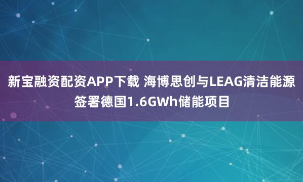 新宝融资配资APP下载 海博思创与LEAG清洁能源签署德国1.6GWh储能项目
