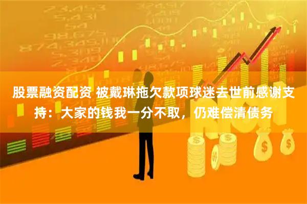 股票融资配资 被戴琳拖欠款项球迷去世前感谢支持：大家的钱我一分不取，仍难偿清债务