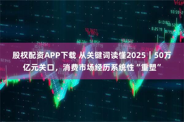 股权配资APP下载 从关键词读懂2025｜50万亿元关口，消费市场经历系统性“重塑”