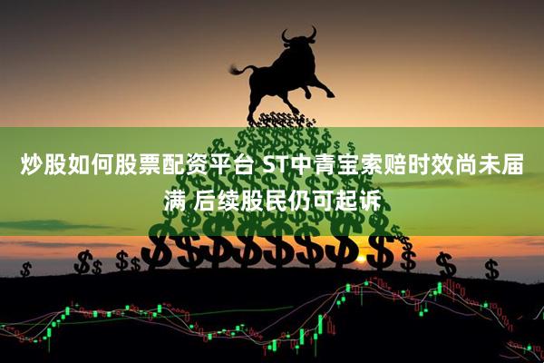 炒股如何股票配资平台 ST中青宝索赔时效尚未届满 后续股民仍可起诉
