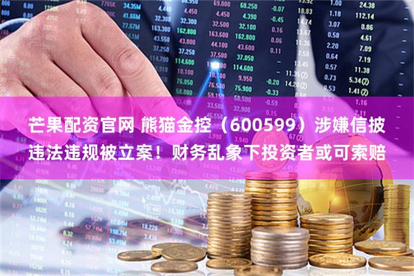 芒果配资官网 熊猫金控（600599）涉嫌信披违法违规被立案！财务乱象下投资者或可索赔