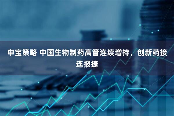 申宝策略 中国生物制药高管连续增持，创新药接连报捷