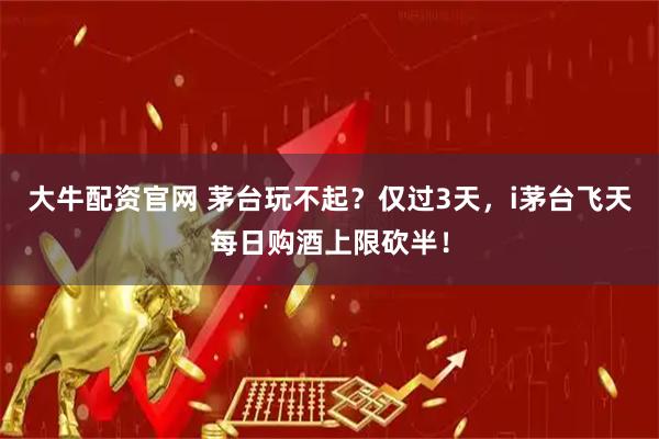 大牛配资官网 茅台玩不起？仅过3天，i茅台飞天每日购酒上限砍半！
