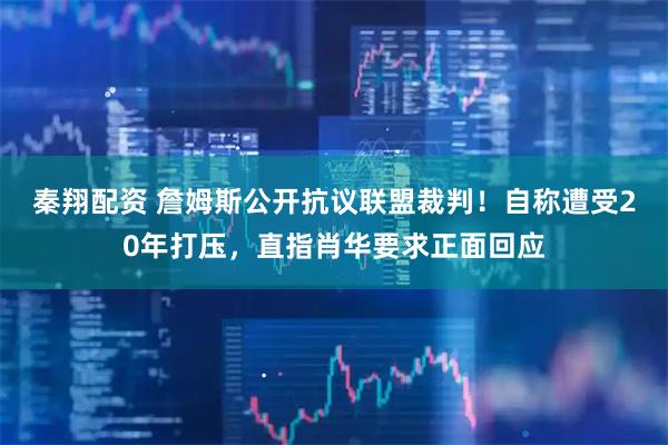 秦翔配资 詹姆斯公开抗议联盟裁判！自称遭受20年打压，直指肖华要求正面回应