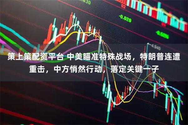 策上策配资平台 中美瞄准特殊战场，特朗普连遭重击，中方悄然行动，落定关键一子