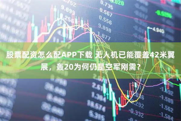 股票配资怎么配APP下载 无人机已能覆盖42米翼展，轰20为何仍是空军刚需？