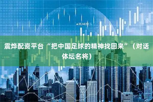 震烨配资平台 “把中国足球的精神找回来”（对话体坛名将）