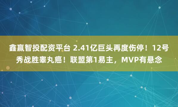 鑫赢智投配资平台 2.41亿巨头再度伤停！12号秀战胜睾丸癌！联盟第1易主，MVP有悬念
