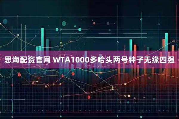 思海配资官网 WTA1000多哈头两号种子无缘四强