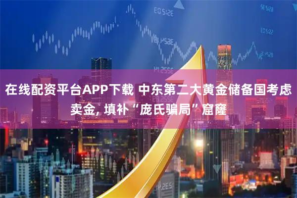 在线配资平台APP下载 中东第二大黄金储备国考虑卖金, 填补“庞氏骗局”窟窿